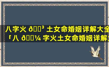 八字火 🐳 土女命婚姻详解大全「八 🌼 字火土女命婚姻详解大全视频」